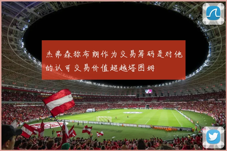 杰弗森称布朗作为交易筹码是对他的认可交易价值超越塔图姆