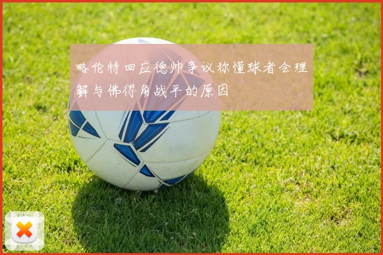 略伦特回应德帅争议称懂球者会理解与佛得角战平的原因