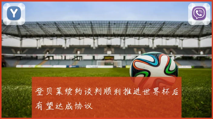登贝莱续约谈判顺利推进世界杯后有望达成协议