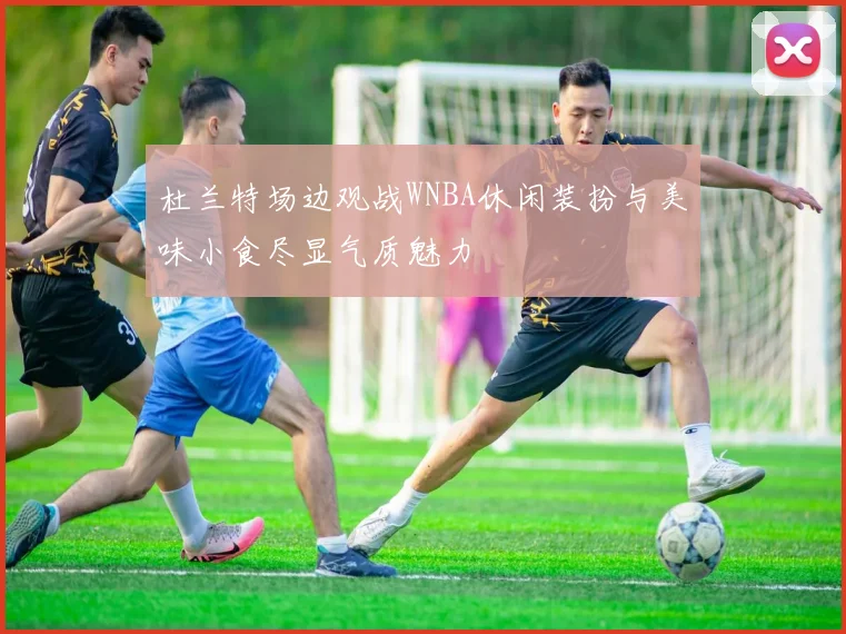 杜兰特场边观战WNBA休闲装扮与美味小食尽显气质魅力