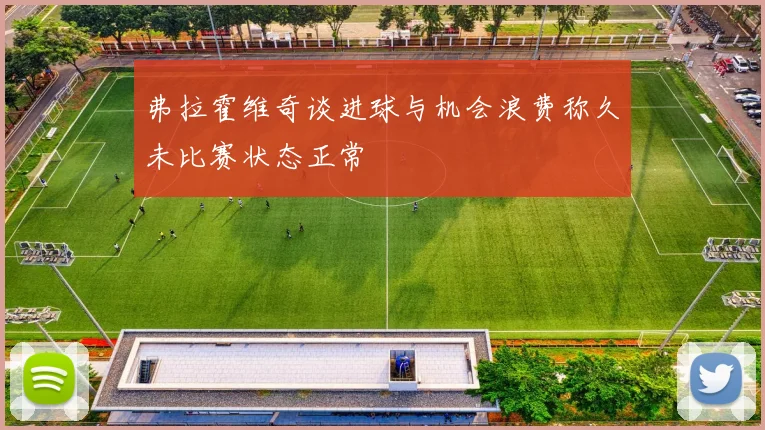 弗拉霍维奇谈进球与机会浪费称久未比赛状态正常