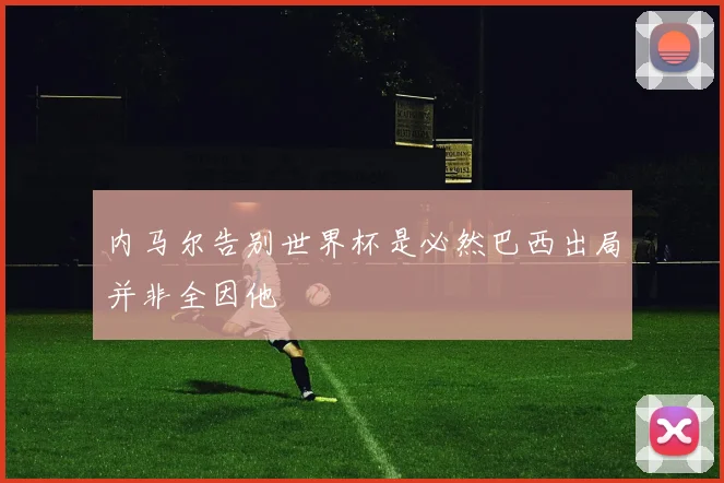 内马尔告别世界杯是必然巴西出局并非全因他