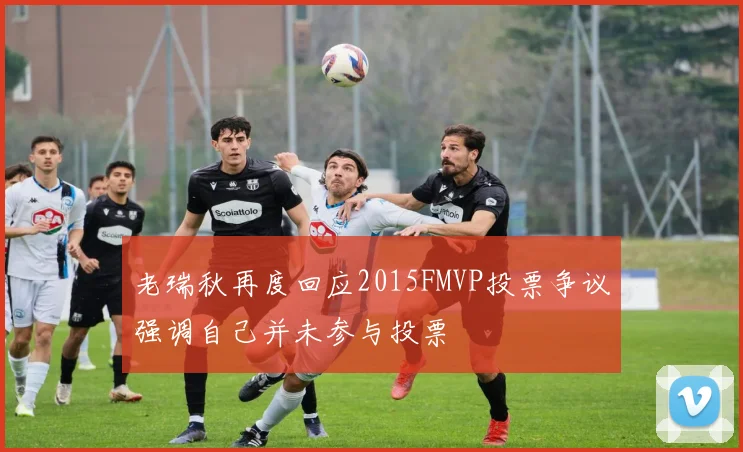 老瑞秋再度回应2015FMVP投票争议强调自己并未参与投票
