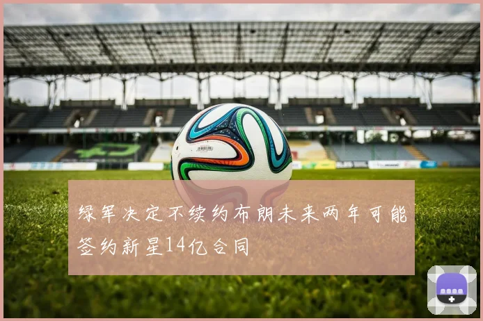 绿军决定不续约布朗未来两年可能签约新星14亿合同