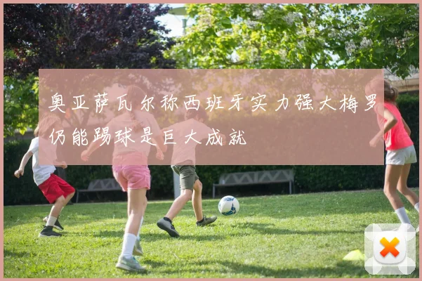 奥亚萨瓦尔称西班牙实力强大梅罗仍能踢球是巨大成就