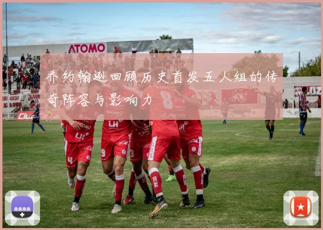 乔约翰逊回顾历史首发五人组的传奇阵容与影响力