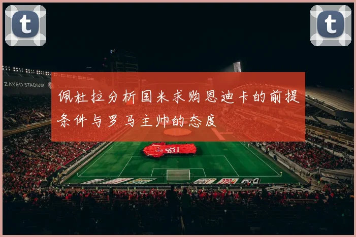 佩杜拉分析国米求购恩迪卡的前提条件与罗马主帅的态度