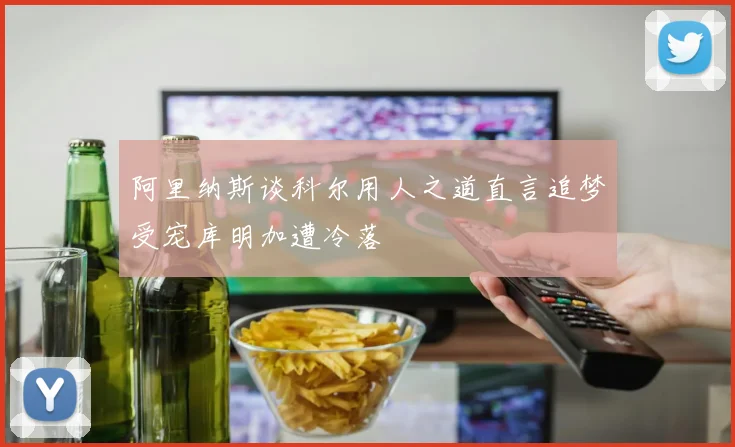 阿里纳斯谈科尔用人之道直言追梦受宠库明加遭冷落