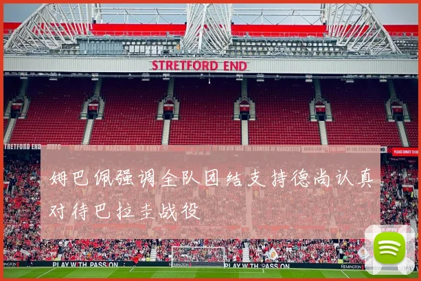姆巴佩强调全队团结支持德尚认真对待巴拉圭战役