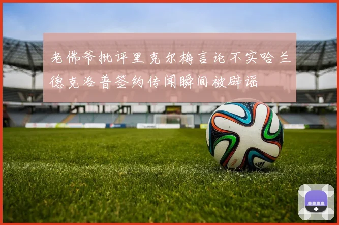 老佛爷批评里克尔梅言论不实哈兰德克洛普签约传闻瞬间被辟谣