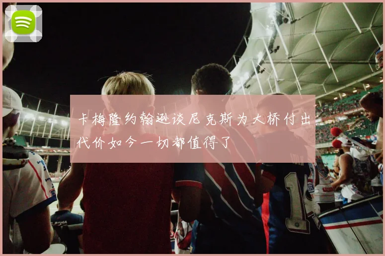 卡梅隆约翰逊谈尼克斯为大桥付出代价如今一切都值得了